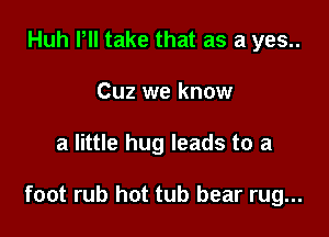 Huh Pll take that as a yes..
Cuz we know

a little hug leads to a

foot rub hot tub bear rug...