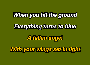 When you hit the ground
Everything tums to blue
A fallen angel

With your wings set in light