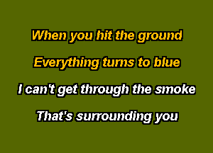 When you hit the ground
Everything turns to blue
I can't get through the smoke

That's surrounding you