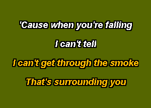 'Cause when you're falling

I can't tell

I can't get through the smoke

That's surrounding you