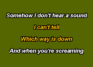 Somehow! don 't hear a sound
I can't tell

Which way is down

And when you're screaming