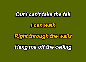 But I can't take the fan
I can walk

Right through the walls

Hang me off the cem'ng