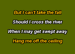 But I can't take the fan

Should I cross the river

When Imay get swept away

Hang me off the cem'ng