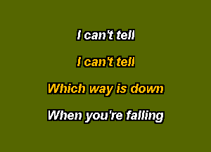 I can't tell
I can? tell

Which way is down

When you're falling