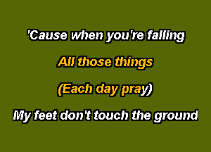 'Cause when you're falling

All those things
(Each day pray)

My feet don't touch the ground