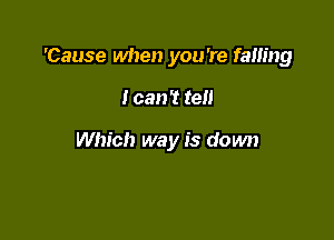 'Cause when you're falling

I can't tell

Which way is down