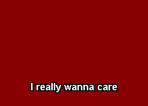 I really wanna care