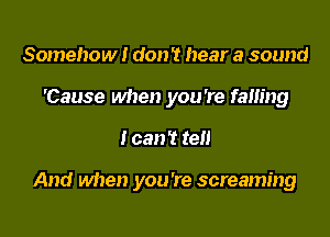Somehow! don T hear a sound
'Cause when you're falling

I can't tell

And when you're screaming