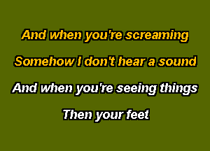And when you 're screaming
Somehow! don 't hear a sound
And when you 're seeing things

Then your feet