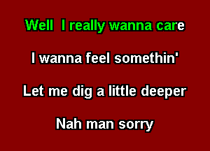 Well I really wanna care

I wanna feel somethin'

Let me dig a little deeper

Nah man sorry