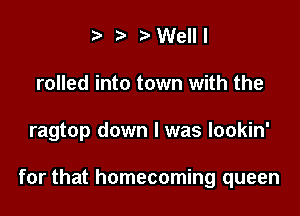 t. r Well I
rolled into town with the

ragtop down I was lookin'

for that homecoming queen