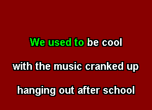 We used to be cool

with the music cranked up

hanging out after school