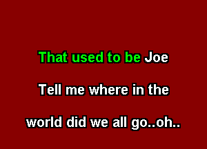 That used to be Joe

Tell me where in the

world did we all go..oh..