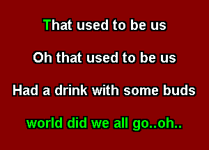 That used to be us
Oh that used to be us

Had a drink with some buds

world did we all go..oh..