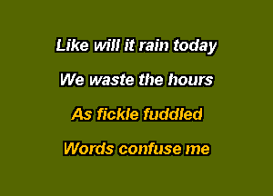 Like win it rain today

We waste the hours
As fickle fuddled

Words confuse me