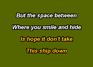 But the space between

Where you smile and hide

Is hope it don't take

This ship down