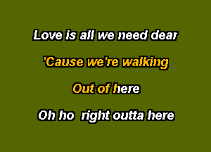 Love is a we need dear

'Cause we 're walking

Out of here

Oh ho right outta here