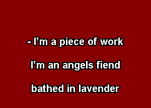 - Pm a piece of work

Pm an angels fiend

bathed in lavender
