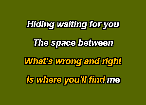 Hiding waiting for you

The space between

What's wrong and tight

Is where you'll findme