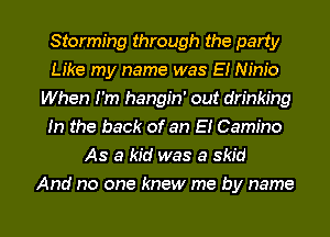Storming through the party
Like my name was E! Nim'o
When I'm hangin' out drinking
In the back of an E! Camino
As a kid was a skid
And no one knew me by name