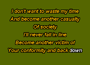 I don't want to waste my time
And become another casuaIty
Of society
I '1! never fat! in h'ne
Become another victim of
Your conformity and back down