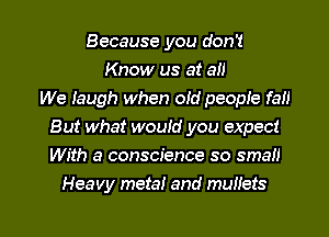 Because you don't
Know us at all
We Iaugh when oid people fall
But what woutd you expect
With a conscience so sman
Heavy meta! and mullets