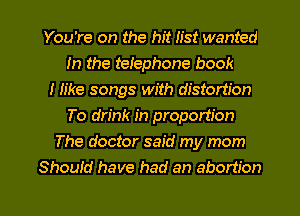 You're on the hit Iist wanted
In the teiephone book
I h'ke songs with distortion
To drink in proportion
The doctor said my mom
Shouid have had an abortion

g