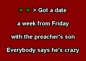t) fa Got a date
a week from Friday

with the preacher's son

Everybody says he's crazy