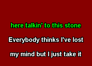 here talkin' to this stone

Everybody thinks I've lost

my mind but ljust take it