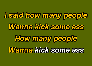 Isaid how many peopfe
Wanna kick some ass

How many people

Wanna kick some ass
