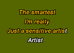 The smartest

I'm really

Just a sensitive artist
Artist