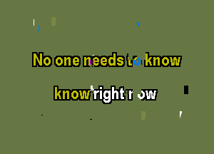 No one needs 1' know

knomfright r ow