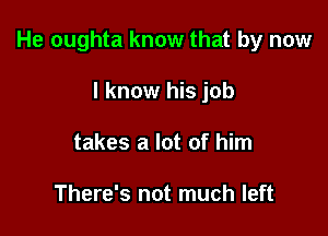 He oughta know that by now

I know his job
takes a lot of him

There's not much left