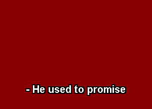 - He used to promise