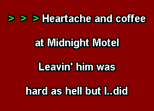 '9 r Heartache and coffee

at Midnight Motel

Leavin' him was

hard as hell but l..did