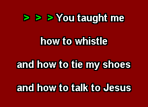 2 ? You taught me

how to whistle

and how to tie my shoes

and how to talk to Jesus