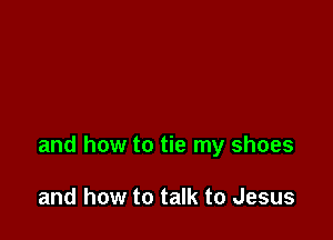 and how to tie my shoes

and how to talk to Jesus