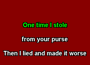 One time I stole

from your purse

Then I lied and made it worse