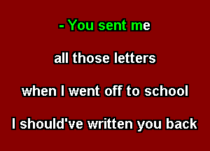 - You sent me
all those letters

when I went off to school

I should've written you back