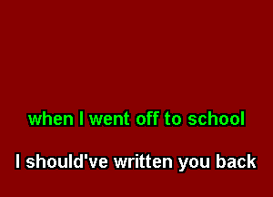 when I went off to school

I should've written you back