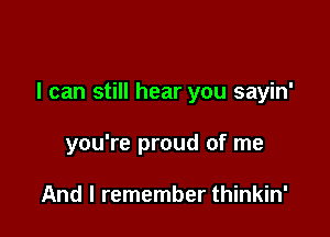 I can still hear you sayin'

you're proud of me

And I remember thinkin'