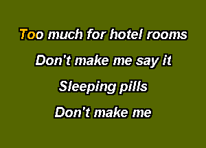 Too much for hotel rooms

Don't make me say it

Sleeping pills

Don't make me