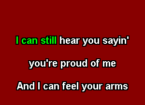 I can still hear you sayin'

you're proud of me

And I can feel your arms