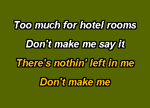 Too much for hotel rooms

Don't make me say it

There's nothin' left in me

Don't make me