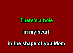 There's a hole

in my heart

in the shape of you Mom