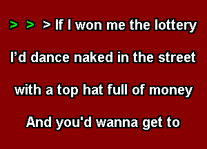If I won me the lottery
Pd dance naked in the street
with a top hat full of money

And you'd wanna get to