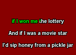 if I won me the lottery

And if I was a movie star

Pd sip honey from a pickle jar