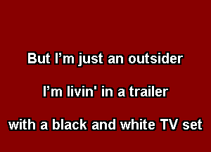 But Pm just an outsider

Pm livin' in a trailer

with a black and white TV set