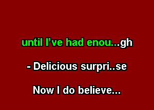until We had enou...gh

- Delicious surpri..se

Now I do believe...