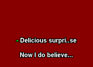 - Delicious surpri..se

Now I do believe...